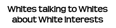 Whites talking to Whites about White interests.